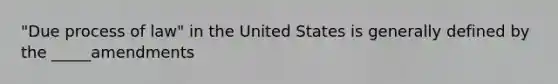 "Due process of law" in the United States is generally defined by the _____amendments