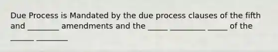 Due Process is Mandated by the due process clauses of the fifth and ________ amendments and the _____ _________ _____ of the ______ ________