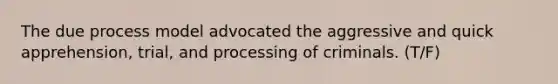 The due process model advocated the aggressive and quick apprehension, trial, and processing of criminals. (T/F)