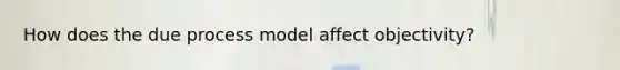 How does the due process model affect objectivity?