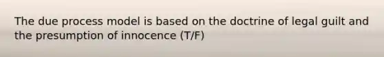 The due process model is based on the doctrine of legal guilt and the presumption of innocence (T/F)