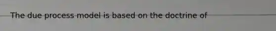 The due process model is based on the doctrine of