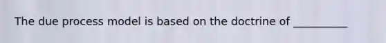 The due process model is based on the doctrine of __________