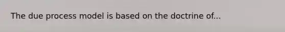 The due process model is based on the doctrine of...