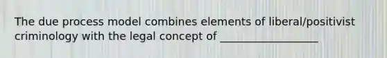 The due process model combines elements of liberal/positivist criminology with the legal concept of __________________