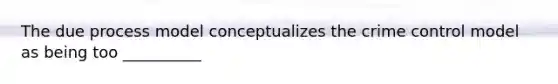 The due process model conceptualizes the crime control model as being too __________