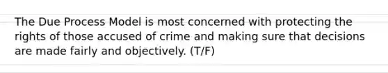 The Due Process Model is most concerned with protecting the rights of those accused of crime and making sure that decisions are made fairly and objectively. (T/F)