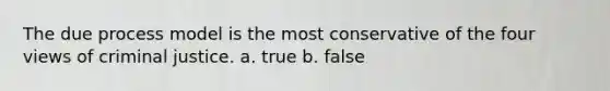 The due process model is the most conservative of the four views of criminal justice. a. true b. false