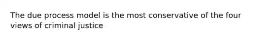 The due process model is the most conservative of the four views of criminal justice