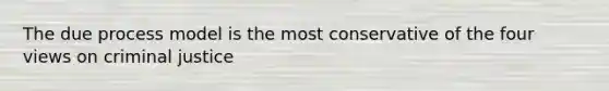 The due process model is the most conservative of the four views on criminal justice