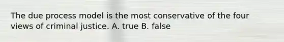 The due process model is the most conservative of the four views of criminal justice. A. true B. false