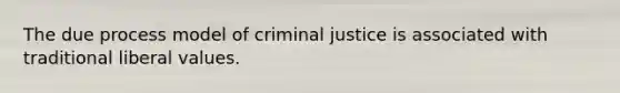 The due process model of criminal justice is associated with traditional liberal values.