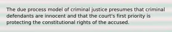 The due process model of criminal justice presumes that criminal defendants are innocent and that the court's first priority is protecting the constitutional rights of the accused.