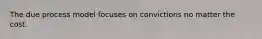 The due process model focuses on convictions no matter the cost.
