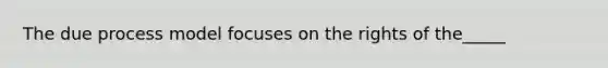 The due process model focuses on the rights of the_____