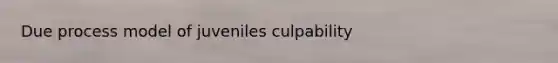 Due process model of juveniles culpability