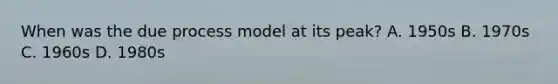 When was the due process model at its peak? A. 1950s B. 1970s C. 1960s D. 1980s