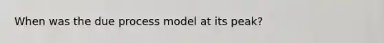 When was the due process model at its peak?