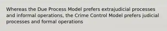 Whereas the Due Process Model prefers extrajudicial processes and informal operations, the Crime Control Model prefers judicial processes and formal operations