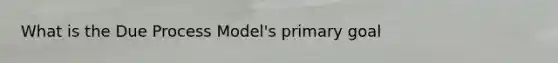 What is the Due Process Model's primary goal