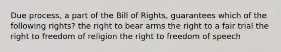 Due process, a part of the Bill of Rights, guarantees which of the following rights? the right to bear arms the right to a fair trial the right to freedom of religion the right to freedom of speech