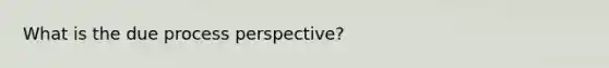 What is the due process perspective?