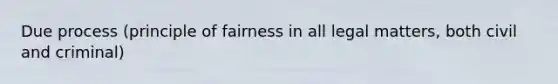 Due process (principle of fairness in all legal matters, both civil and criminal)