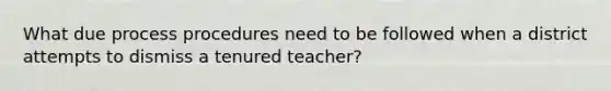 What due process procedures need to be followed when a district attempts to dismiss a tenured teacher?