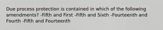 Due process protection is contained in which of the following amendments? -Fifth and First -Fifth and Sixth -Fourteenth and Fourth -Fifth and Fourteenth