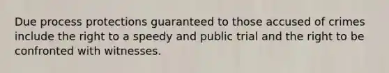 Due process protections guaranteed to those accused of crimes include the right to a speedy and public trial and the right to be confronted with witnesses.