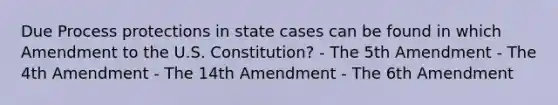 Due Process protections in state cases can be found in which Amendment to the U.S. Constitution? - The 5th Amendment - The 4th Amendment - The 14th Amendment - The 6th Amendment