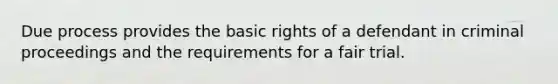 Due process provides the basic rights of a defendant in criminal proceedings and the requirements for a fair trial.