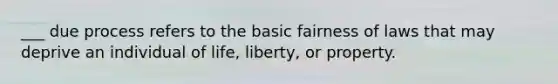 ___ due process refers to the basic fairness of laws that may deprive an individual of life, liberty, or property.