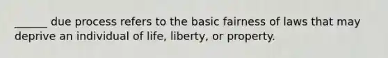 ______ due process refers to the basic fairness of laws that may deprive an individual of life, liberty, or property.