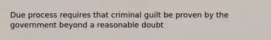 Due process requires that criminal guilt be proven by the government beyond a reasonable doubt