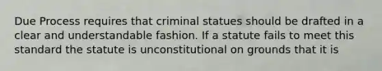 Due Process requires that criminal statues should be drafted in a clear and understandable fashion. If a statute fails to meet this standard the statute is unconstitutional on grounds that it is