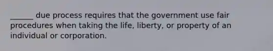 ______ due process requires that the government use fair procedures when taking the life, liberty, or property of an individual or corporation.