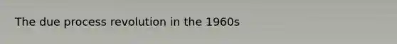 The due process revolution in the 1960s