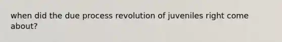 when did the due process revolution of juveniles right come about?