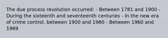 The due process revolution occurred: - Between 1781 and 1900 - During the sixteenth and seventeenth centuries - In the new era of crime control, between 1900 and 1960 - Between 1960 and 1969