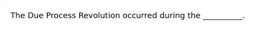 The Due Process Revolution occurred during the __________.