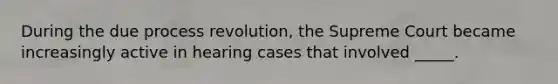 During the due process revolution, the Supreme Court became increasingly active in hearing cases that involved _____.