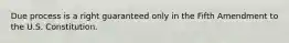 Due process is a right guaranteed only in the Fifth Amendment to the U.S. Constitution.