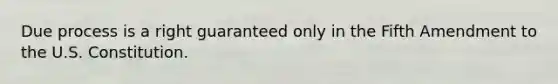 Due process is a right guaranteed only in the Fifth Amendment to the U.S. Constitution.
