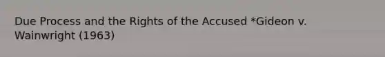 Due Process and the Rights of the Accused *Gideon v. Wainwright (1963)