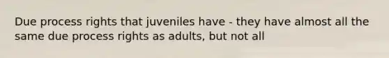 Due process rights that juveniles have - they have almost all the same due process rights as adults, but not all