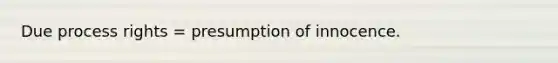 Due process rights = presumption of innocence.