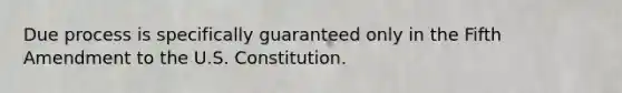 Due process is specifically guaranteed only in the Fifth Amendment to the U.S. Constitution.