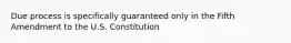 Due process is specifically guaranteed only in the Fifth Amendment to the U.S. Constitution