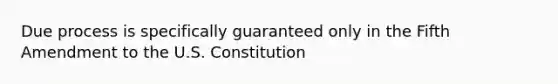 Due process is specifically guaranteed only in the Fifth Amendment to the U.S. Constitution